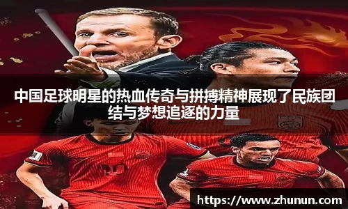 中国足球明星的热血传奇与拼搏精神展现了民族团结与梦想追逐的力量