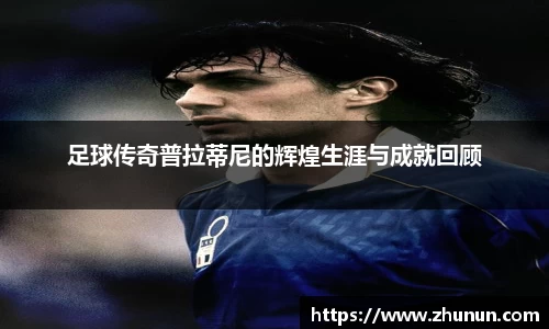 足球传奇普拉蒂尼的辉煌生涯与成就回顾